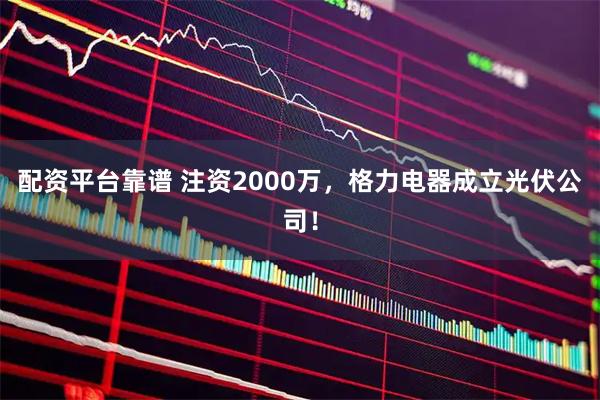 配资平台靠谱 注资2000万，格力电器成立光伏公司！