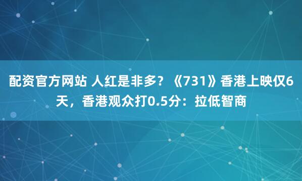 配资官方网站 人红是非多？《731》香港上映仅6天，香港观众打0.5分：拉低智商