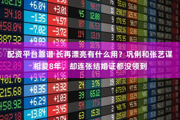 配资平台靠谱 长再漂亮有什么用？巩俐和张艺谋相爱8年，却连张结婚证都没领到