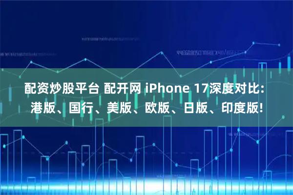 配资炒股平台 配开网 iPhone 17深度对比: 港版、国行、美版、欧版、日版、印度版!