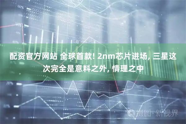 配资官方网站 全球首款! 2nm芯片进场, 三星这次完全是意料之外, 情理之中