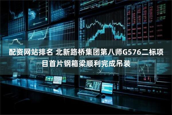 配资网站排名 北新路桥集团第八师G576二标项目首片钢箱梁顺利完成吊装