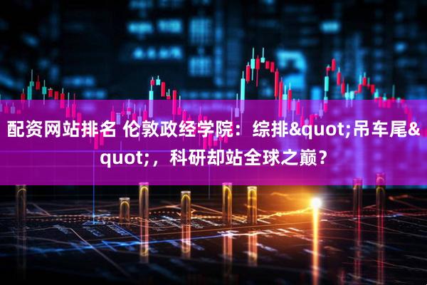 配资网站排名 伦敦政经学院：综排"吊车尾"，科研却站全球之巅？