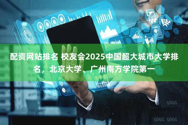 配资网站排名 校友会2025中国超大城市大学排名，北京大学、广州南方学院第一