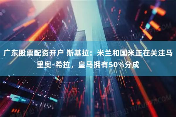 广东股票配资开户 斯基拉：米兰和国米正在关注马里奥-希拉，皇马拥有50%分成