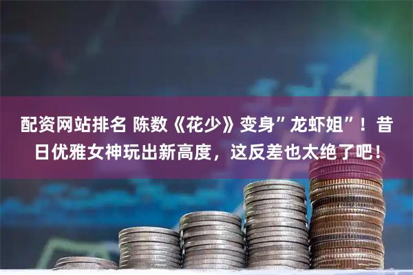 配资网站排名 陈数《花少》变身”龙虾姐”！昔日优雅女神玩出新高度，这反差也太绝了吧！