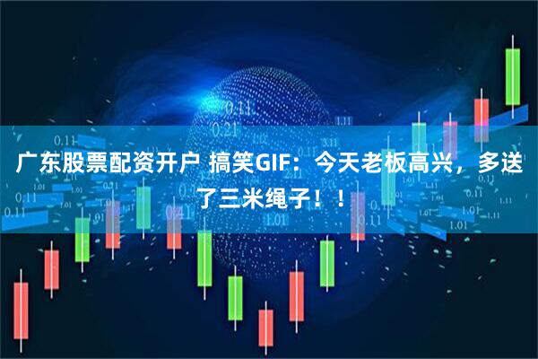 广东股票配资开户 搞笑GIF：今天老板高兴，多送了三米绳子！！