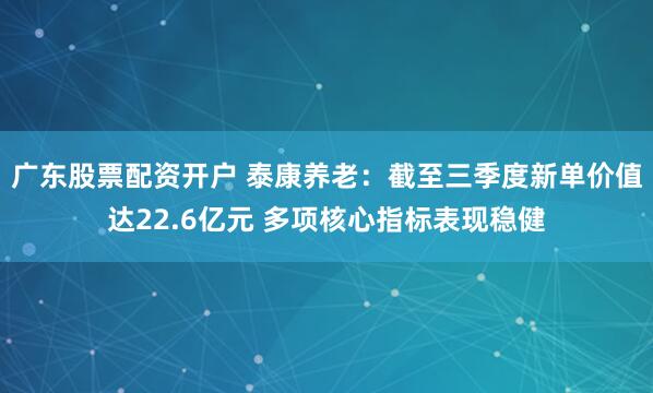 广东股票配资开户 泰康养老：截至三季度新单价值达22.6亿元 多项核心指标表现稳健
