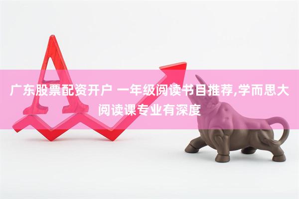 广东股票配资开户 一年级阅读书目推荐,学而思大阅读课专业有深度