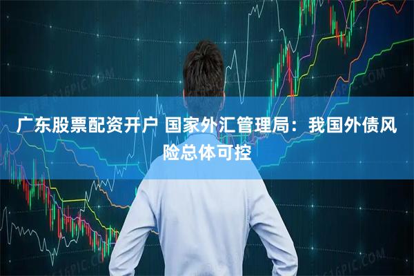 广东股票配资开户 国家外汇管理局：我国外债风险总体可控