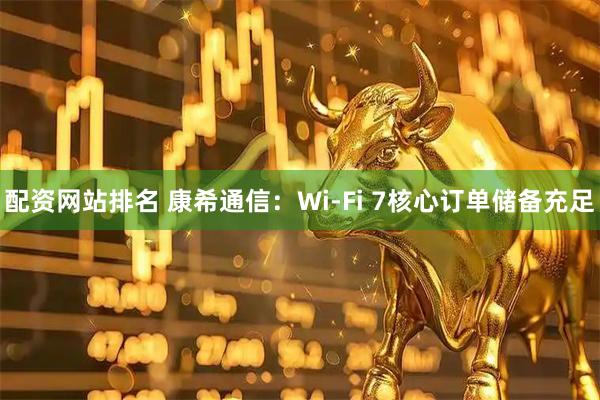 配资网站排名 康希通信：Wi-Fi 7核心订单储备充足