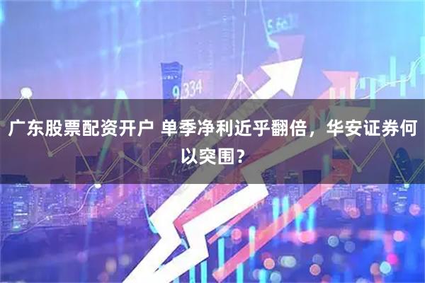 广东股票配资开户 单季净利近乎翻倍，华安证券何以突围？