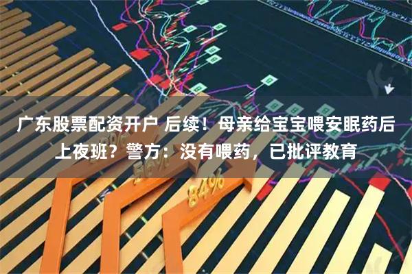 广东股票配资开户 后续！母亲给宝宝喂安眠药后上夜班？警方：没有喂药，已批评教育