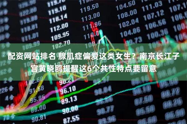 配资网站排名 腺肌症偏爱这类女生？南京长江子宫黄晓鸥提醒这6个共性特点要留意