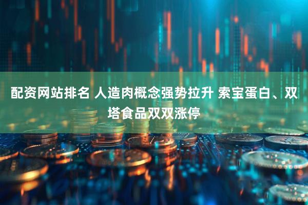 配资网站排名 人造肉概念强势拉升 索宝蛋白、双塔食品双双涨停