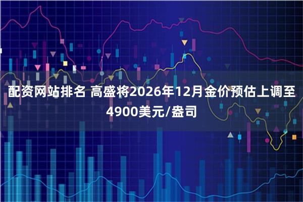 配资网站排名 高盛将2026年12月金价预估上调至4900美元/盎司