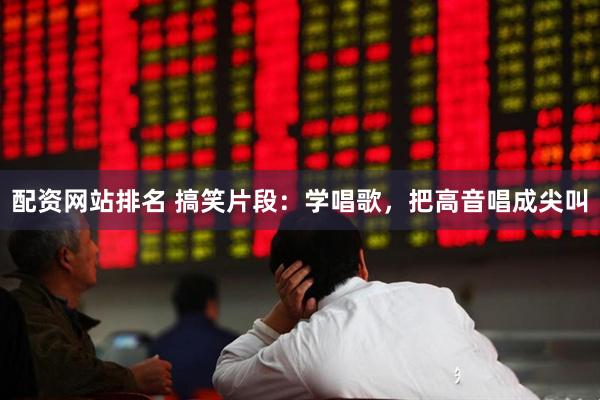 配资网站排名 搞笑片段：学唱歌，把高音唱成尖叫
