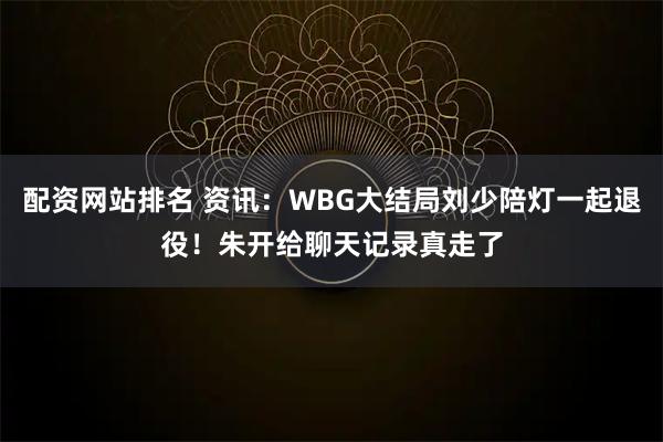 配资网站排名 资讯：WBG大结局刘少陪灯一起退役！朱开给聊天记录真走了