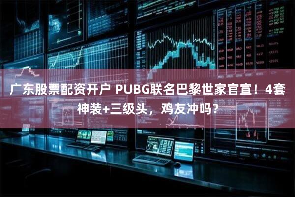广东股票配资开户 PUBG联名巴黎世家官宣！4套神装+三级头，鸡友冲吗？