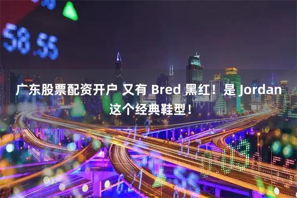 广东股票配资开户 又有 Bred 黑红！是 Jordan 这个经典鞋型！