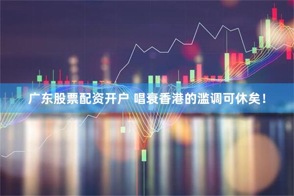 广东股票配资开户 唱衰香港的滥调可休矣！