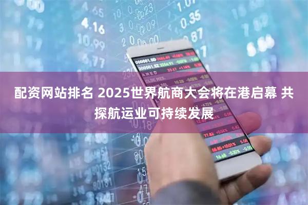 配资网站排名 2025世界航商大会将在港启幕 共探航运业可持续发展