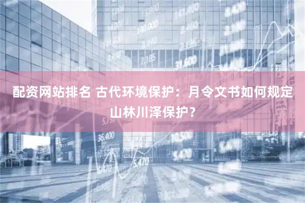 配资网站排名 古代环境保护：月令文书如何规定山林川泽保护？