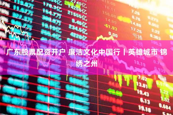 广东股票配资开户 廉洁文化中国行丨英雄城市 锦绣之州