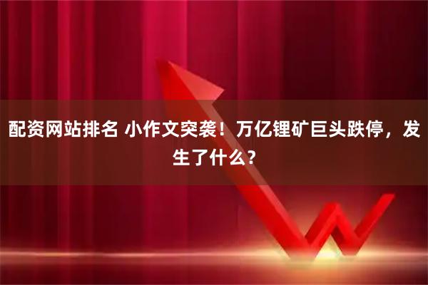 配资网站排名 小作文突袭！万亿锂矿巨头跌停，发生了什么？