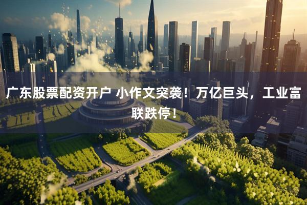 广东股票配资开户 小作文突袭！万亿巨头，工业富联跌停！