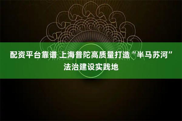 配资平台靠谱 上海普陀高质量打造“半马苏河”法治建设实践地