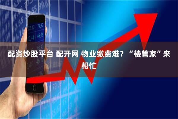 配资炒股平台 配开网 物业缴费难？“楼管家”来帮忙