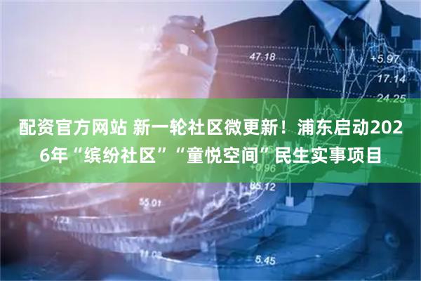 配资官方网站 新一轮社区微更新！浦东启动2026年“缤纷社区”“童悦空间”民生实事项目