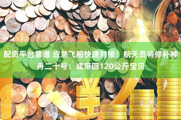 配资平台靠谱 应急飞船快速对接！航天员将修补神舟二十号：或带回120公斤宝贝