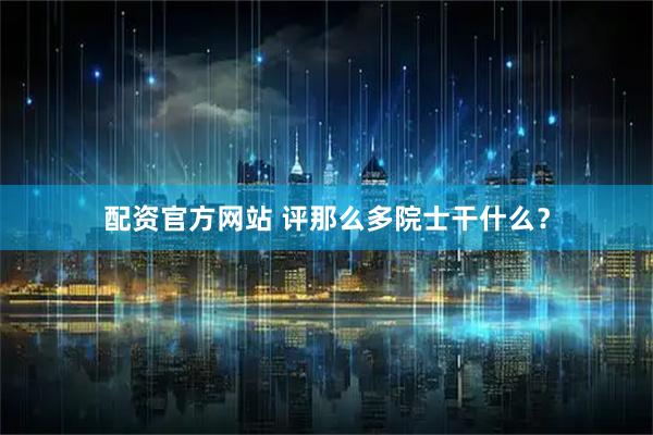 配资官方网站 评那么多院士干什么？