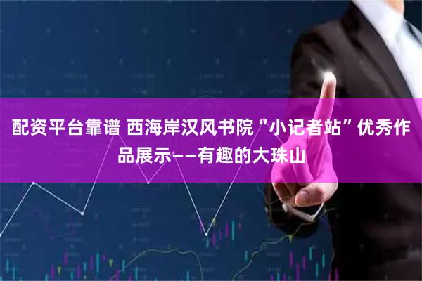 配资平台靠谱 西海岸汉风书院“小记者站”优秀作品展示——有趣的大珠山