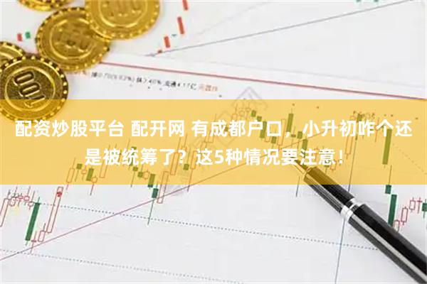配资炒股平台 配开网 有成都户口，小升初咋个还是被统筹了？这5种情况要注意！