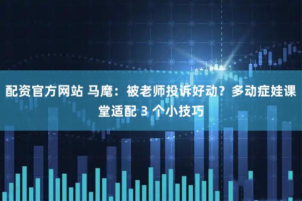 配资官方网站 马麾：被老师投诉好动？多动症娃课堂适配 3 个小技巧