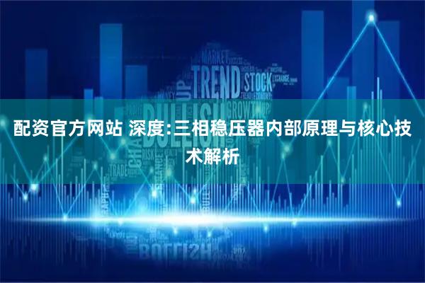 配资官方网站 深度:三相稳压器内部原理与核心技术解析