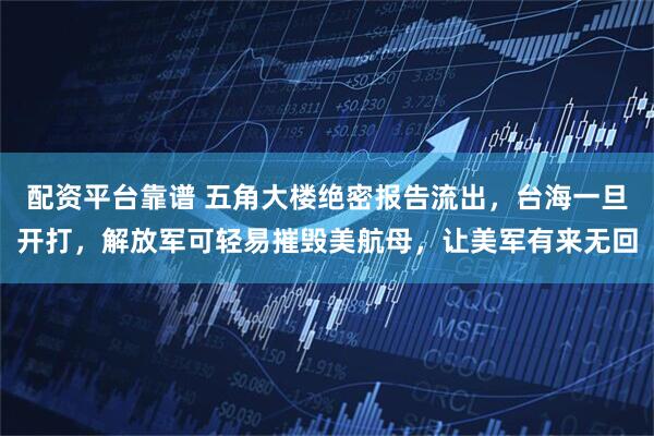 配资平台靠谱 五角大楼绝密报告流出，台海一旦开打，解放军可轻易摧毁美航母，让美军有来无回