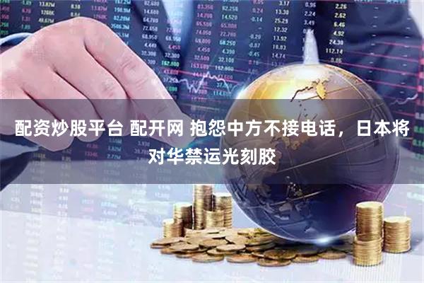 配资炒股平台 配开网 抱怨中方不接电话，日本将对华禁运光刻胶