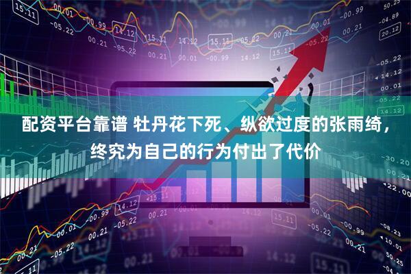 配资平台靠谱 牡丹花下死、纵欲过度的张雨绮，终究为自己的行为付出了代价