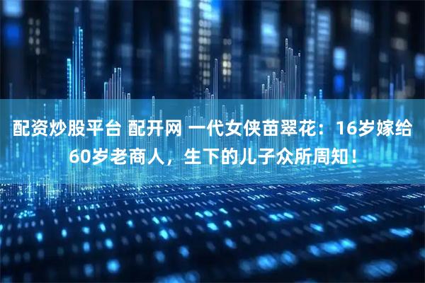 配资炒股平台 配开网 一代女侠苗翠花：16岁嫁给60岁老商人，生下的儿子众所周知！