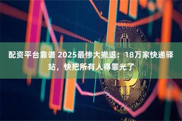 配资平台靠谱 2025最惨大撤退：18万家快递驿站，快把所有人得罪光了