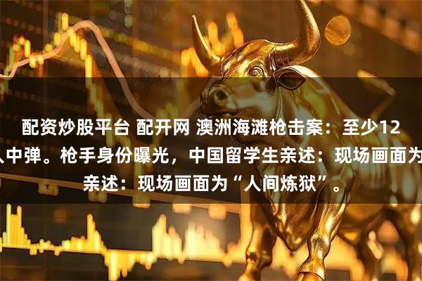配资炒股平台 配开网 澳洲海滩枪击案：至少12人死亡，29 人中弹。枪手身份曝光，中国留学生亲述：现场画面为“人间炼狱”。