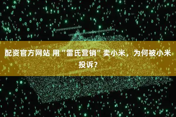 配资官方网站 用“雷氏营销”卖小米，为何被小米投诉？
