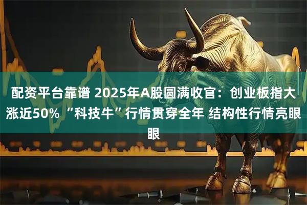配资平台靠谱 2025年A股圆满收官：创业板指大涨近50% “科技牛”行情贯穿全年 结构性行情亮眼