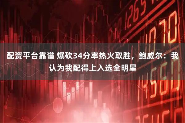配资平台靠谱 爆砍34分率热火取胜，鲍威尔：我认为我配得上入选全明星