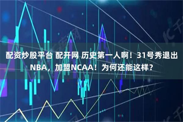 配资炒股平台 配开网 历史第一人啊！31号秀退出NBA，加盟NCAA！为何还能这样？