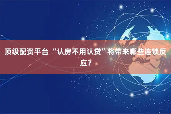 顶级配资平台 “认房不用认贷”将带来哪些连锁反应？